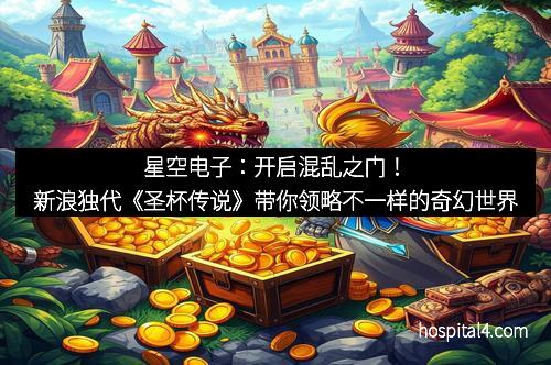 星空电子：开启混乱之门！新浪独代《圣杯传说》带你领略不一样的奇幻世界